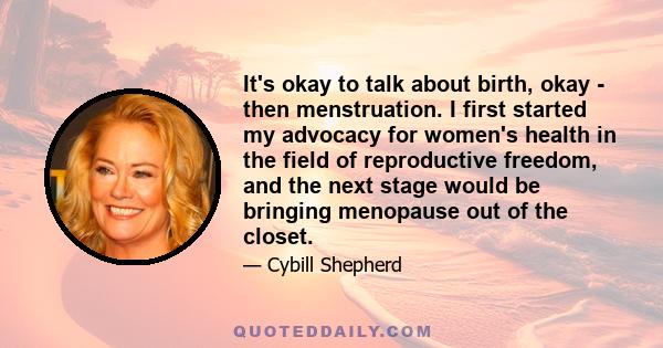 It's okay to talk about birth, okay - then menstruation. I first started my advocacy for women's health in the field of reproductive freedom, and the next stage would be bringing menopause out of the closet.