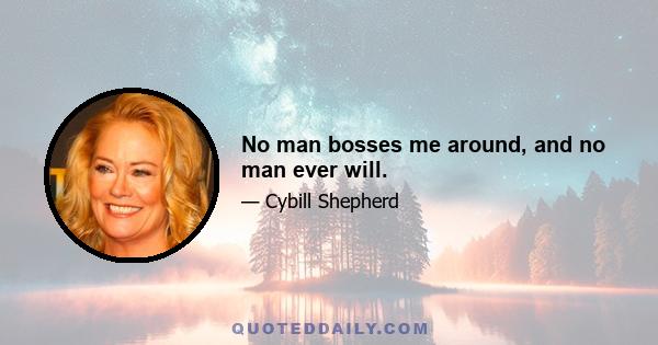 No man bosses me around, and no man ever will.