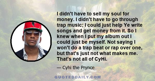 I didn't have to sell my soul for money. I didn't have to go through trap music; I could just help Ye write songs and get money from it. So I knew when I put my album out I could just be myself. Not saying I won't do a