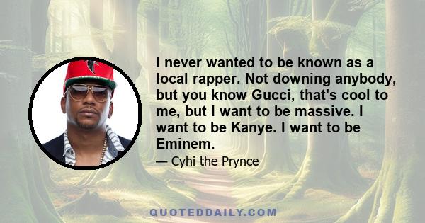 I never wanted to be known as a local rapper. Not downing anybody, but you know Gucci, that's cool to me, but I want to be massive. I want to be Kanye. I want to be Eminem.