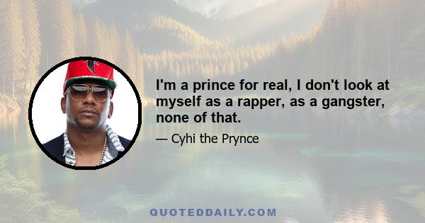 I'm a prince for real, I don't look at myself as a rapper, as a gangster, none of that.