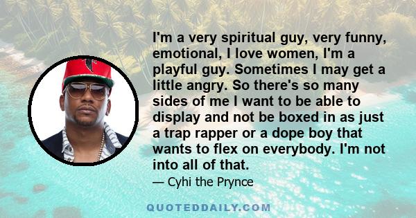 I'm a very spiritual guy, very funny, emotional, I love women, I'm a playful guy. Sometimes I may get a little angry. So there's so many sides of me I want to be able to display and not be boxed in as just a trap rapper 