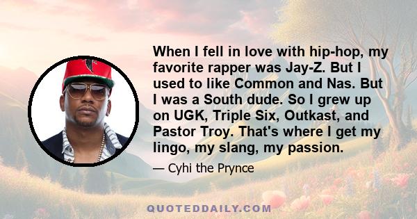 When I fell in love with hip-hop, my favorite rapper was Jay-Z. But I used to like Common and Nas. But I was a South dude. So I grew up on UGK, Triple Six, Outkast, and Pastor Troy. That's where I get my lingo, my