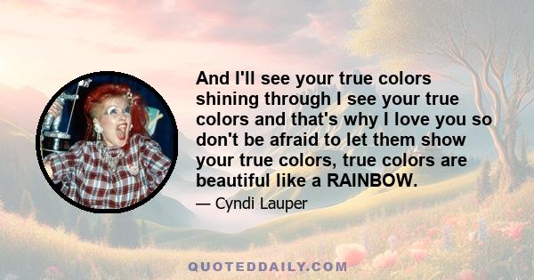 And I'll see your true colors shining through I see your true colors and that's why I love you so don't be afraid to let them show your true colors, true colors are beautiful like a RAINBOW.