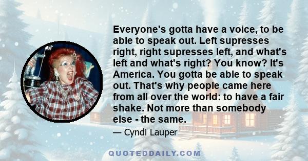 Everyone's gotta have a voice, to be able to speak out. Left supresses right, right supresses left, and what's left and what's right? You know? It's America. You gotta be able to speak out. That's why people came here