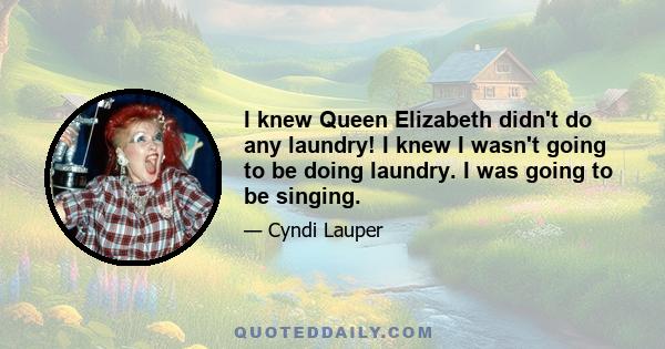 I knew Queen Elizabeth didn't do any laundry! I knew I wasn't going to be doing laundry. I was going to be singing.