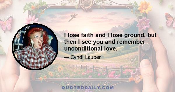 I lose faith and I lose ground, but then I see you and remember unconditional love.