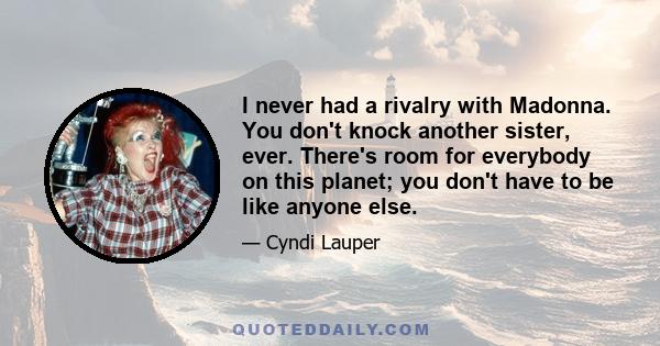 I never had a rivalry with Madonna. You don't knock another sister, ever. There's room for everybody on this planet; you don't have to be like anyone else.