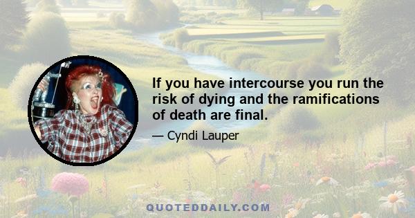 If you have intercourse you run the risk of dying and the ramifications of death are final.