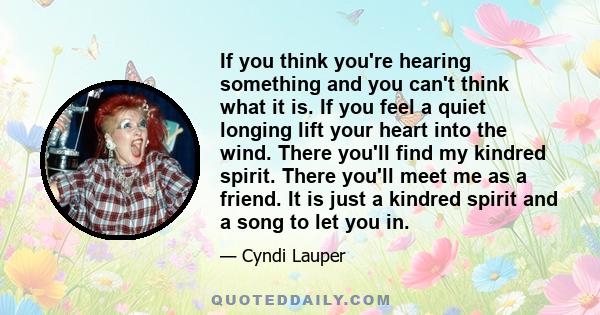 If you think you're hearing something and you can't think what it is. If you feel a quiet longing lift your heart into the wind. There you'll find my kindred spirit. There you'll meet me as a friend. It is just a