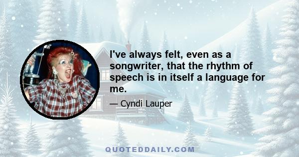 I've always felt, even as a songwriter, that the rhythm of speech is in itself a language for me.