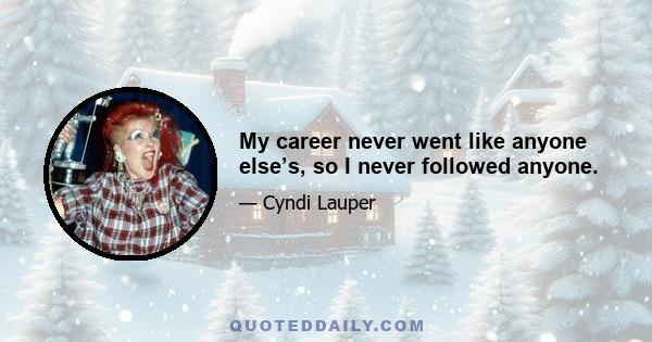 My career never went like anyone else’s, so I never followed anyone.