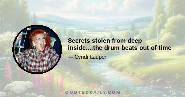 Secrets stolen from deep inside....the drum beats out of time