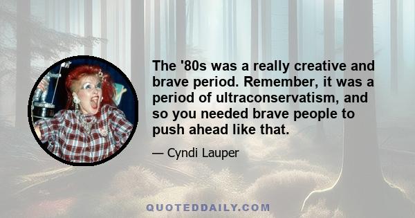 The '80s was a really creative and brave period. Remember, it was a period of ultraconservatism, and so you needed brave people to push ahead like that.