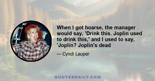 When I got hoarse, the manager would say, 'Drink this. Joplin used to drink this,' and I used to say, 'Joplin? Joplin's dead