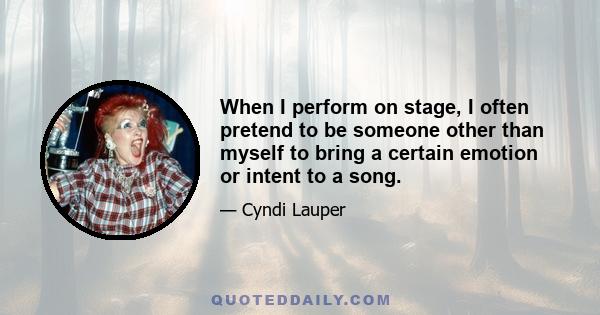 When I perform on stage, I often pretend to be someone other than myself to bring a certain emotion or intent to a song.