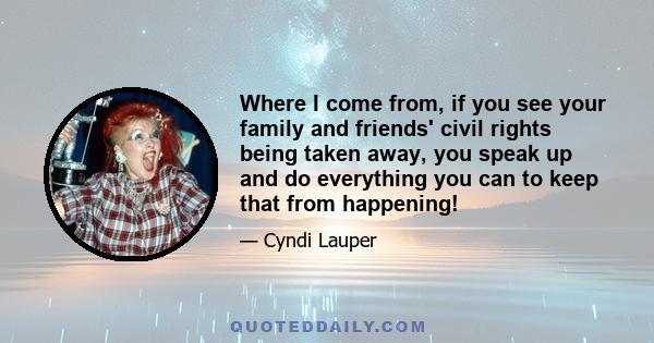 Where I come from, if you see your family and friends' civil rights being taken away, you speak up and do everything you can to keep that from happening!