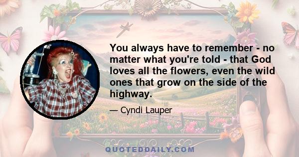 You always have to remember - no matter what you're told - that God loves all the flowers, even the wild ones that grow on the side of the highway.