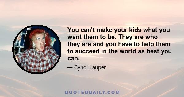 You can't make your kids what you want them to be. They are who they are and you have to help them to succeed in the world as best you can.