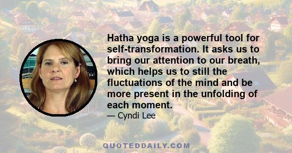 Hatha yoga is a powerful tool for self-transformation. It asks us to bring our attention to our breath, which helps us to still the fluctuations of the mind and be more present in the unfolding of each moment.