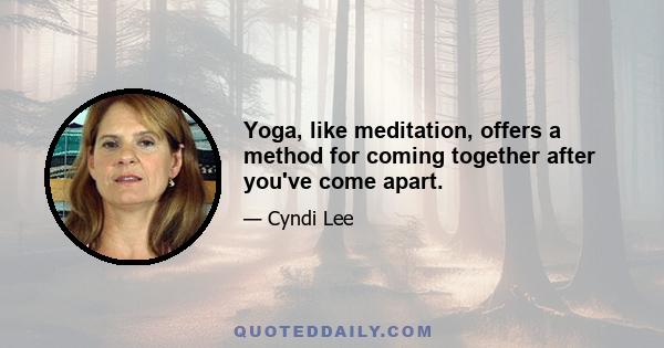 Yoga, like meditation, offers a method for coming together after you've come apart.