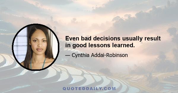 Even bad decisions usually result in good lessons learned.