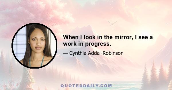 When I look in the mirror, I see a work in progress.