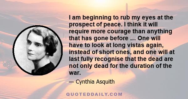 I am beginning to rub my eyes at the prospect of peace. I think it will require more courage than anything that has gone before … One will have to look at long vistas again, instead of short ones, and one will at last