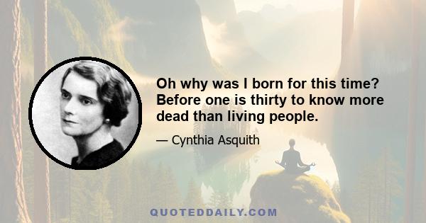 Oh why was I born for this time? Before one is thirty to know more dead than living people.