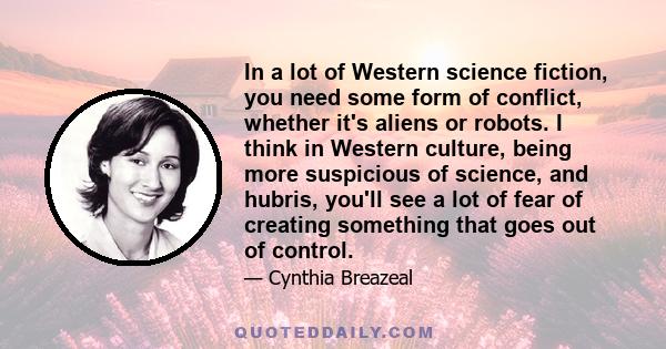 In a lot of Western science fiction, you need some form of conflict, whether it's aliens or robots. I think in Western culture, being more suspicious of science, and hubris, you'll see a lot of fear of creating