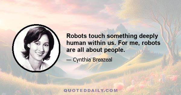 Robots touch something deeply human within us. For me, robots are all about people.