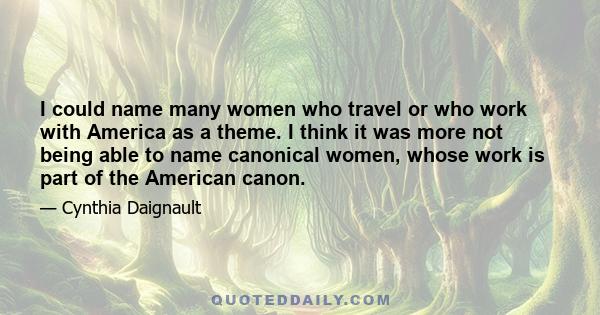 I could name many women who travel or who work with America as a theme. I think it was more not being able to name canonical women, whose work is part of the American canon.