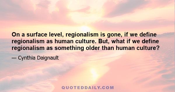 On a surface level, regionalism is gone, if we define regionalism as human culture. But, what if we define regionalism as something older than human culture?