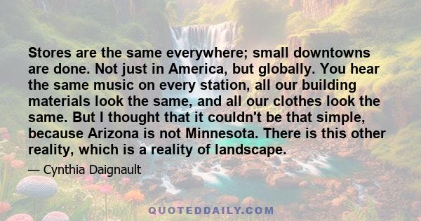 Stores are the same everywhere; small downtowns are done. Not just in America, but globally. You hear the same music on every station, all our building materials look the same, and all our clothes look the same. But I