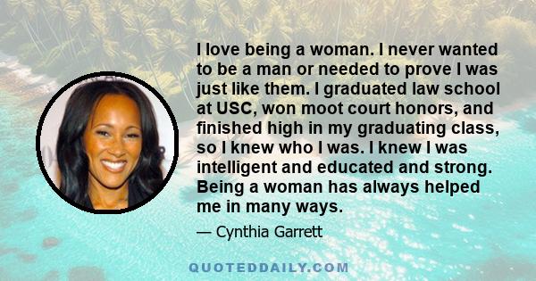 I love being a woman. I never wanted to be a man or needed to prove I was just like them. I graduated law school at USC, won moot court honors, and finished high in my graduating class, so I knew who I was. I knew I was 