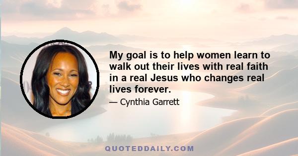 My goal is to help women learn to walk out their lives with real faith in a real Jesus who changes real lives forever.