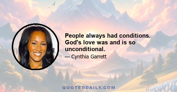 People always had conditions. God's love was and is so unconditional.