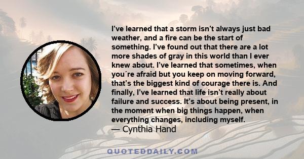 I’ve learned that a storm isn’t always just bad weather, and a fire can be the start of something. I’ve found out that there are a lot more shades of gray in this world than I ever knew about. I’ve learned that