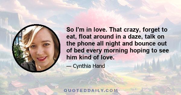 So I'm in love. That crazy, forget to eat, float around in a daze, talk on the phone all night and bounce out of bed every morning hoping to see him kind of love.