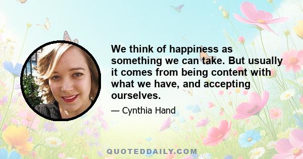 We think of happiness as something we can take. But usually it comes from being content with what we have, and accepting ourselves.