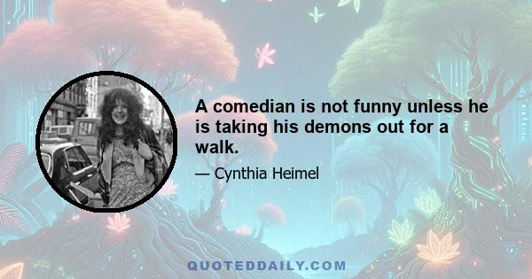 A comedian is not funny unless he is taking his demons out for a walk.