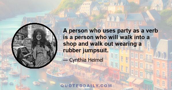 A person who uses party as a verb is a person who will walk into a shop and walk out wearing a rubber jumpsuit.