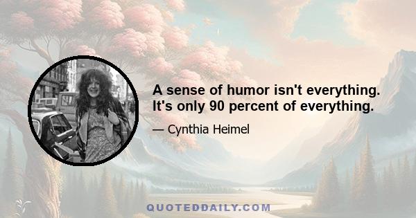 A sense of humor isn't everything. It's only 90 percent of everything.