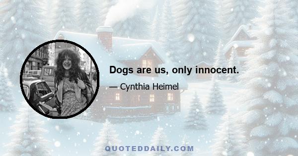 Dogs are us, only innocent.