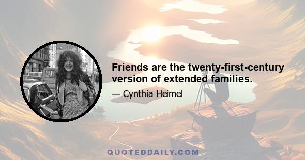 Friends are the twenty-first-century version of extended families.