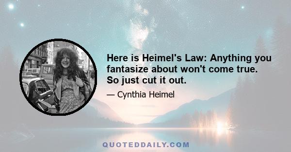 Here is Heimel's Law: Anything you fantasize about won't come true. So just cut it out.