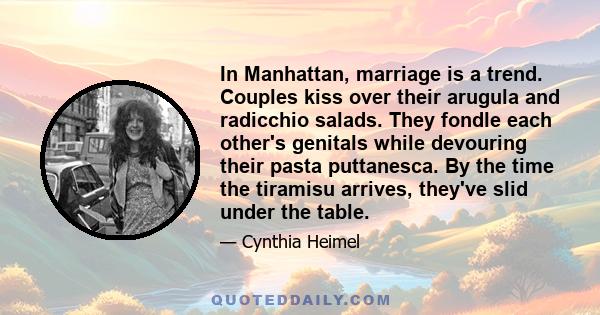 In Manhattan, marriage is a trend. Couples kiss over their arugula and radicchio salads. They fondle each other's genitals while devouring their pasta puttanesca. By the time the tiramisu arrives, they've slid under the 