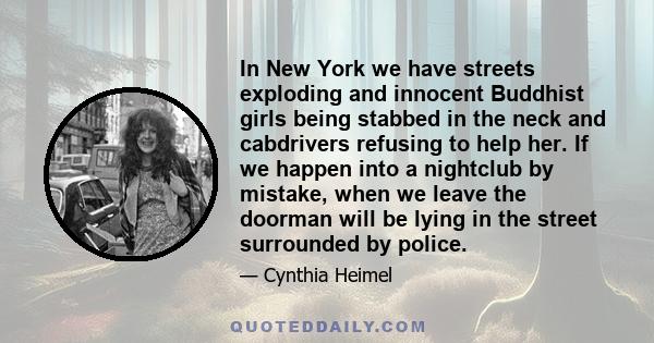 In New York we have streets exploding and innocent Buddhist girls being stabbed in the neck and cabdrivers refusing to help her. If we happen into a nightclub by mistake, when we leave the doorman will be lying in the