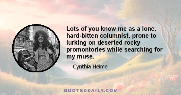 Lots of you know me as a lone, hard-bitten columnist, prone to lurking on deserted rocky promontories while searching for my muse.