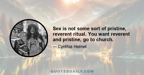 Sex is not some sort of pristine, reverent ritual. You want reverent and pristine, go to church.